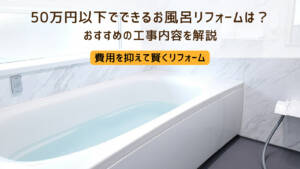 50万円以下でできるお風呂・浴室リフォームは？費用を抑えるコツも伝授